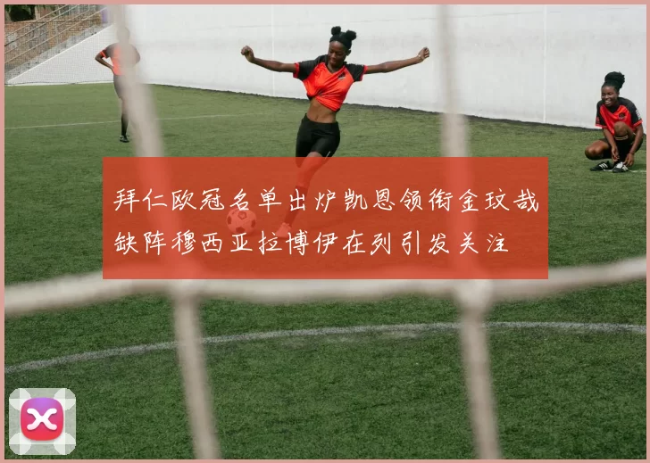 拜仁欧冠名单出炉凯恩领衔金玟哉缺阵穆西亚拉博伊在列引发关注