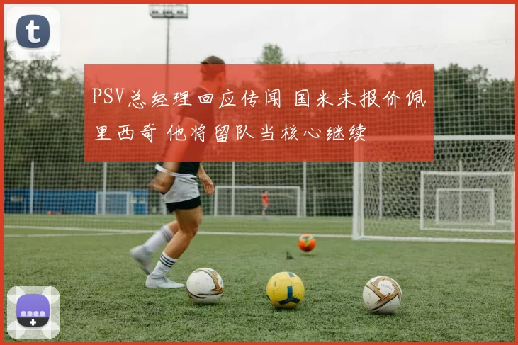 PSV总经理回应传闻 国米未报价佩里西奇 他将留队当核心继续